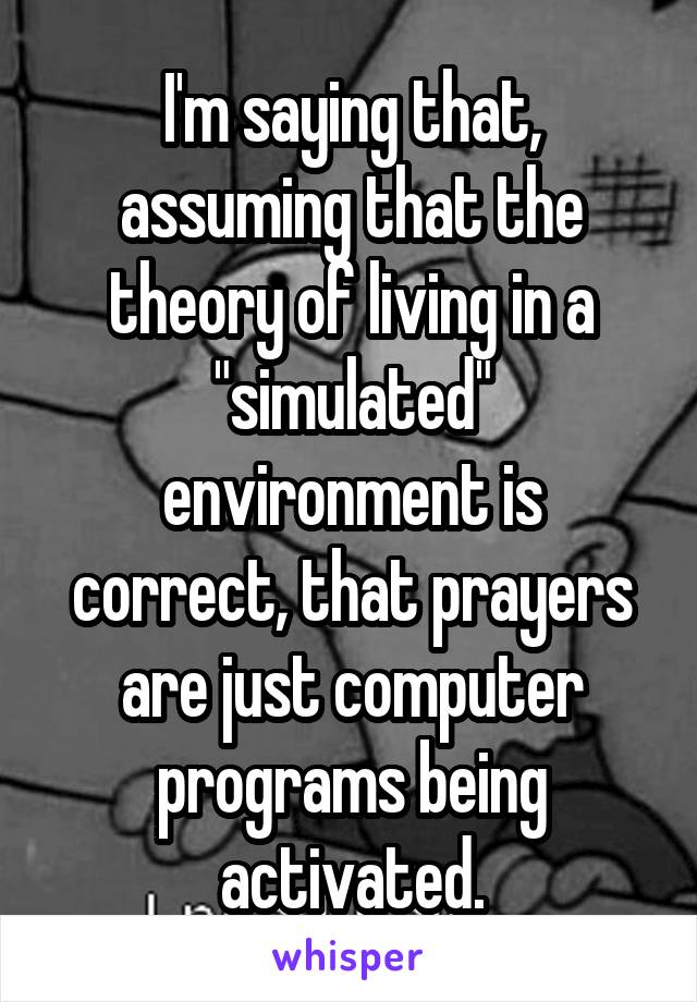 I'm saying that, assuming that the theory of living in a "simulated" environment is correct, that prayers are just computer programs being activated.