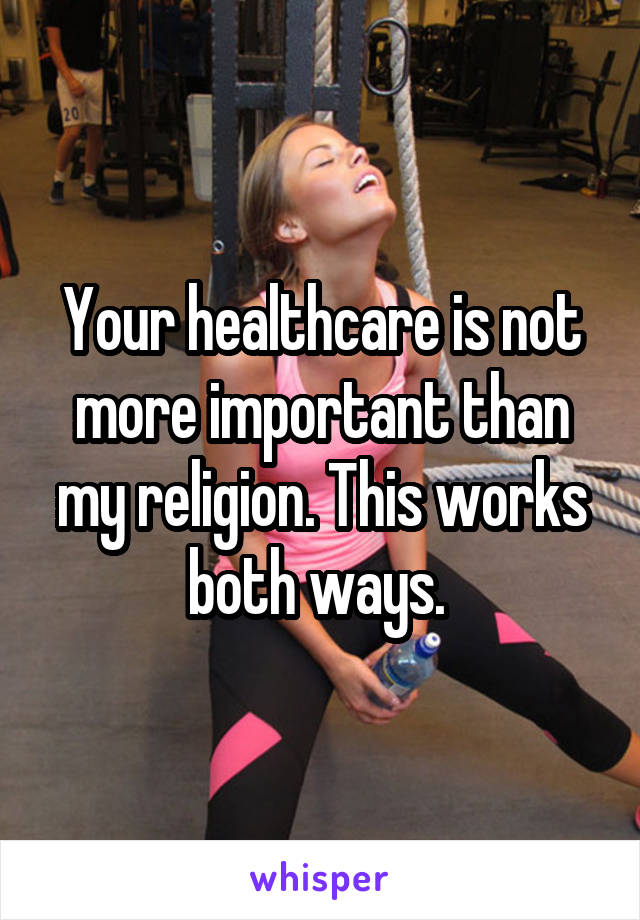 Your healthcare is not more important than my religion. This works both ways. 