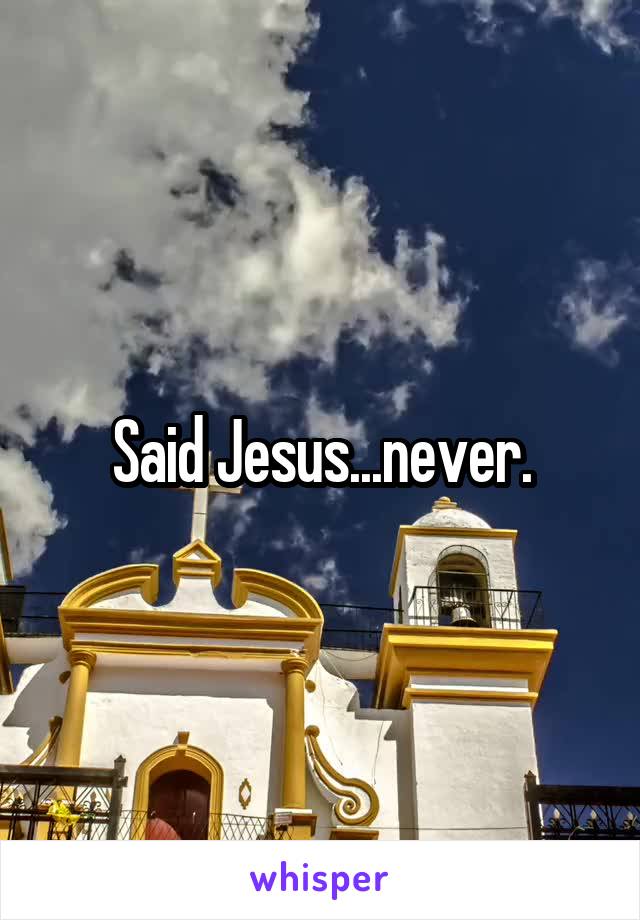 Said Jesus...never.