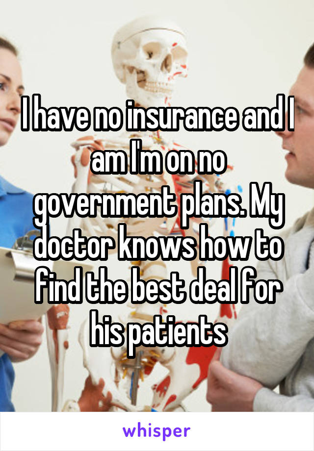 I have no insurance and I am I'm on no government plans. My doctor knows how to find the best deal for his patients