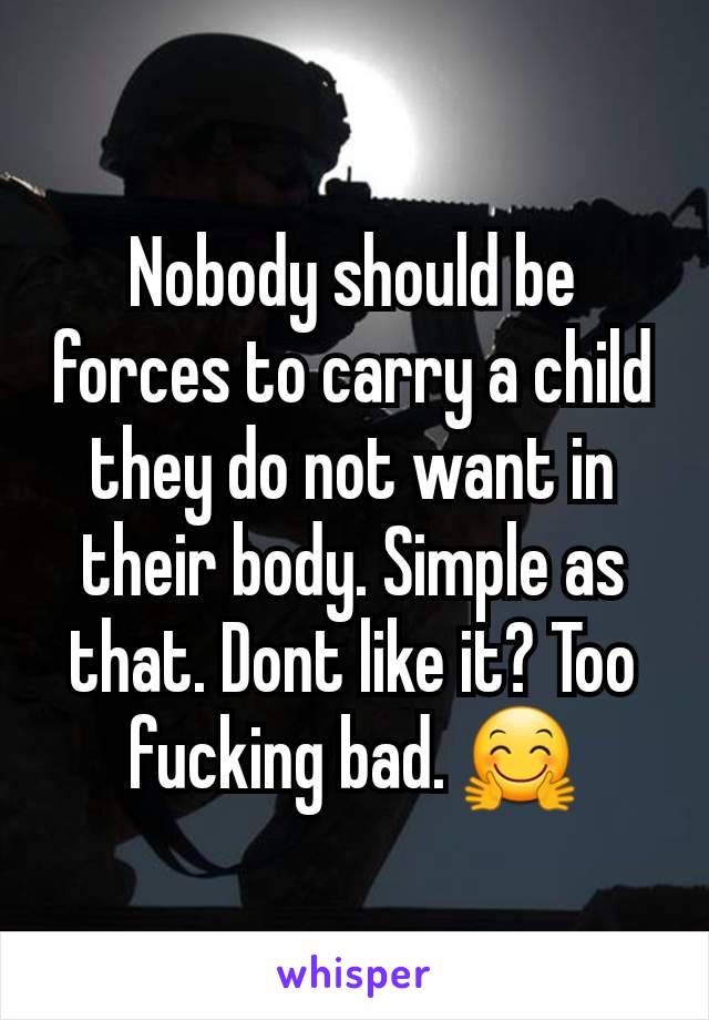 Nobody should be forces to carry a child they do not want in their body. Simple as that. Dont like it? Too fucking bad. 🤗