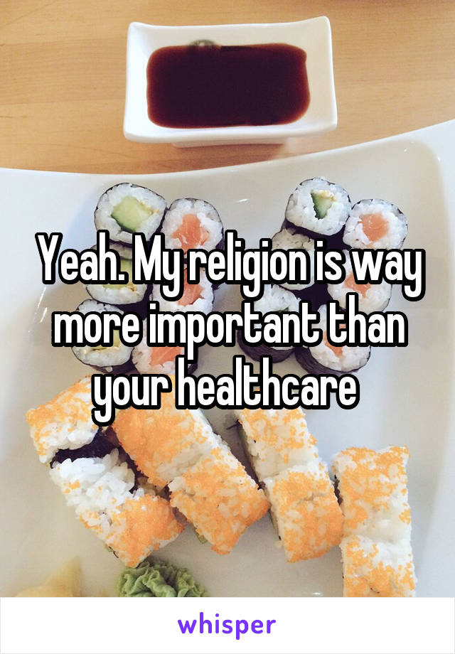 Yeah. My religion is way more important than your healthcare 