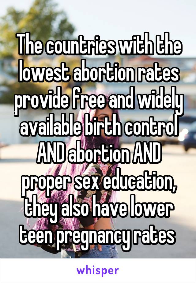 The countries with the lowest abortion rates provide free and widely available birth control AND abortion AND proper sex education, they also have lower teen pregnancy rates 