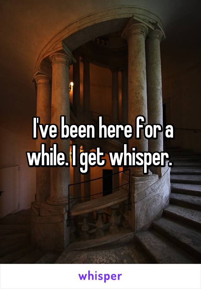  I've been here for a while. I get whisper. 