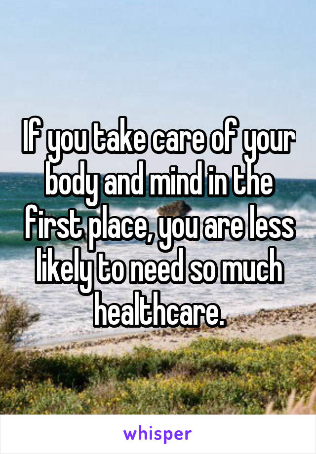 If you take care of your body and mind in the first place, you are less likely to need so much healthcare.