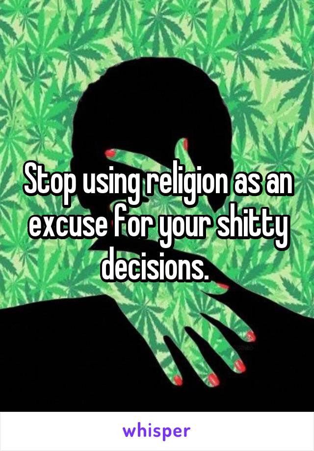 Stop using religion as an excuse for your shitty decisions. 