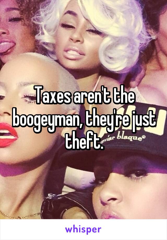 Taxes aren't the boogeyman, they're just theft.