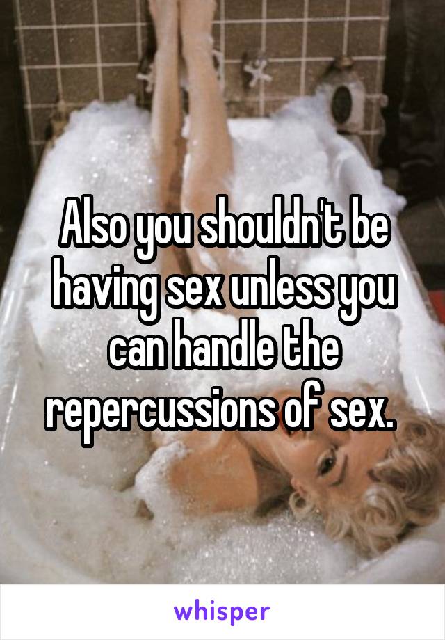 Also you shouldn't be having sex unless you can handle the repercussions of sex. 