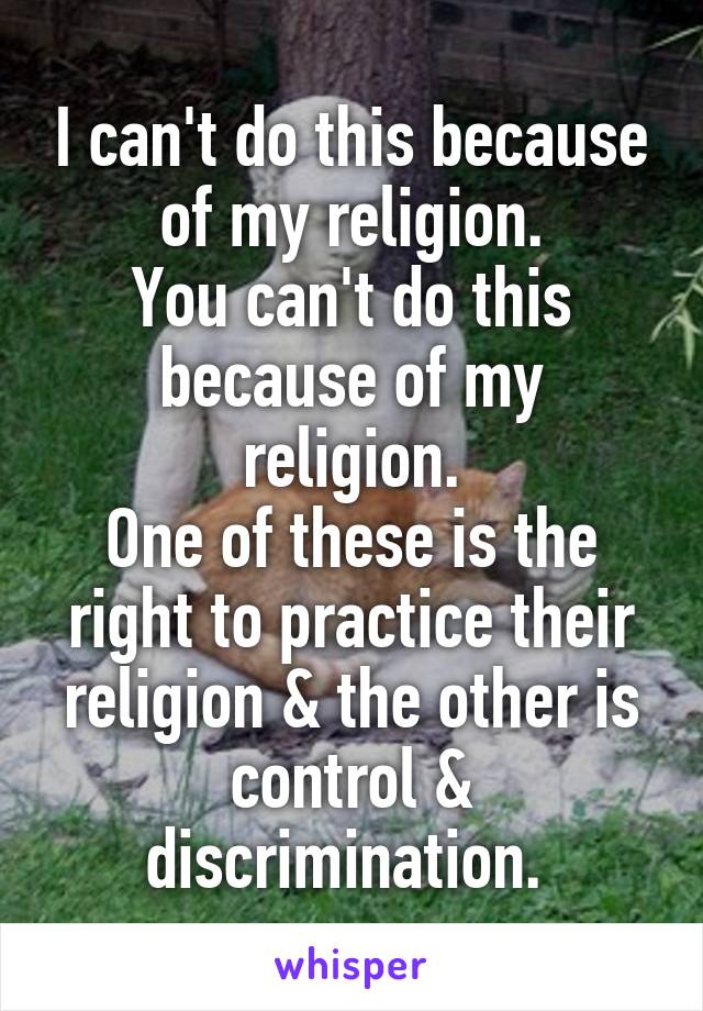 I can't do this because of my religion.
You can't do this because of my religion.
One of these is the right to practice their religion & the other is control & discrimination. 