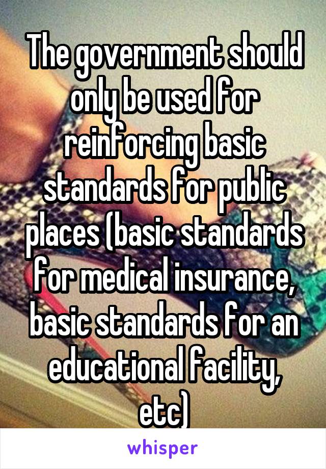 The government should only be used for reinforcing basic standards for public places (basic standards for medical insurance, basic standards for an educational facility, etc)