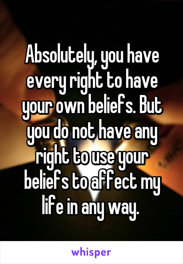 Absolutely, you have every right to have your own beliefs. But you do not have any right to use your beliefs to affect my life in any way. 