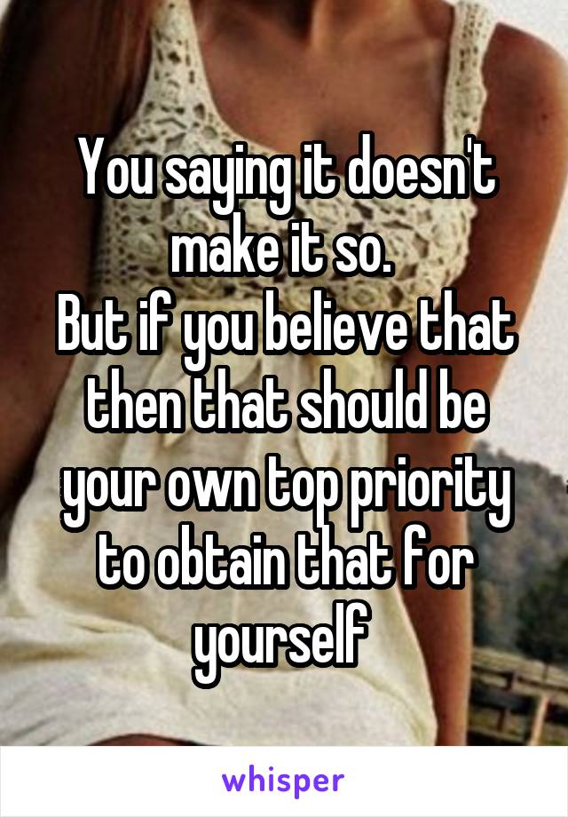 You saying it doesn't make it so. 
But if you believe that then that should be your own top priority to obtain that for yourself 