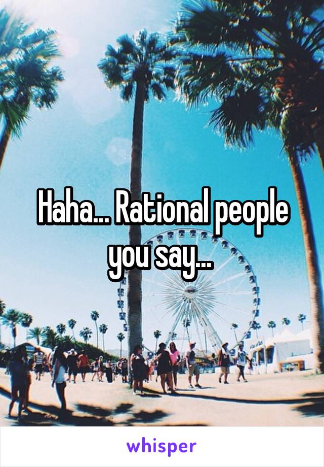 Haha... Rational people you say... 