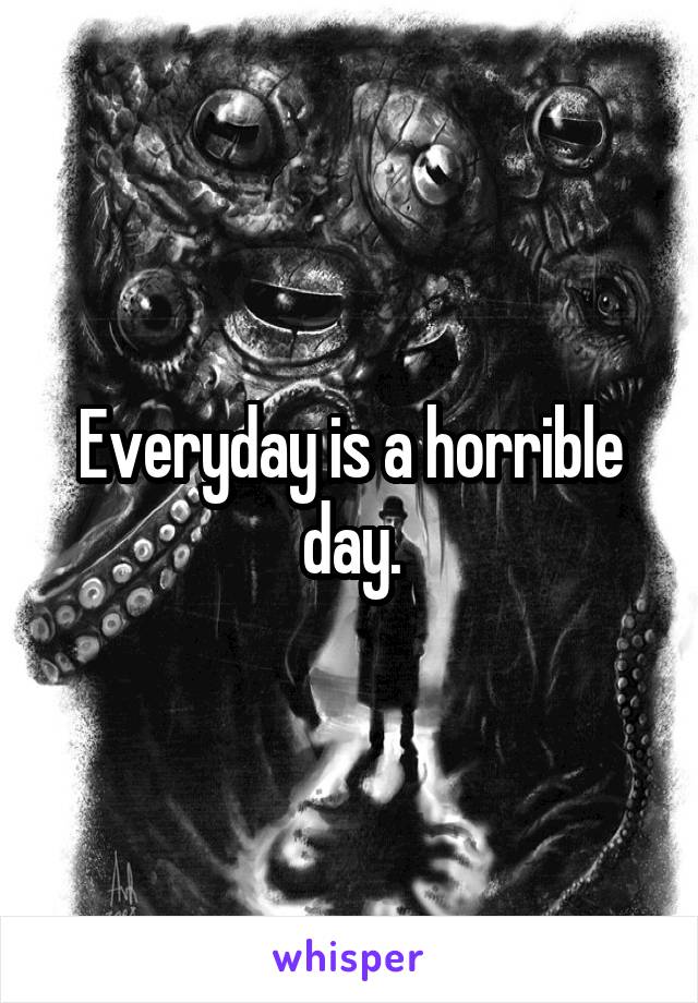 Everyday is a horrible day.