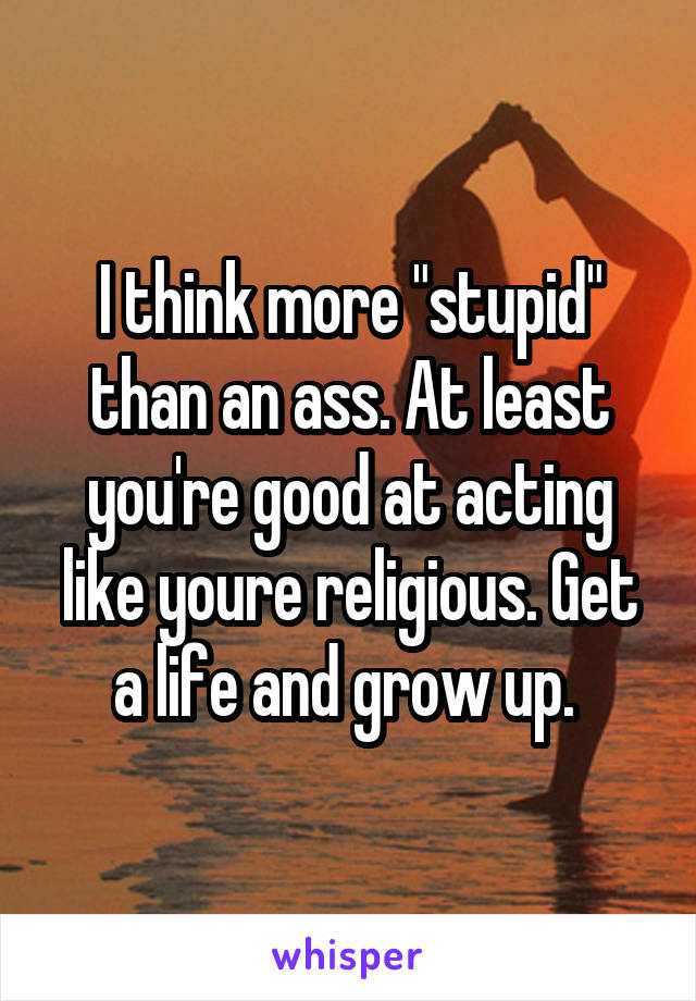 I think more "stupid" than an ass. At least you're good at acting like youre religious. Get a life and grow up. 