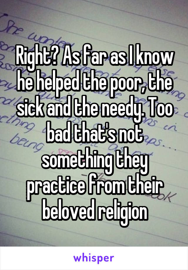 Right? As far as I know he helped the poor, the sick and the needy. Too bad that's not something they practice from their beloved religion