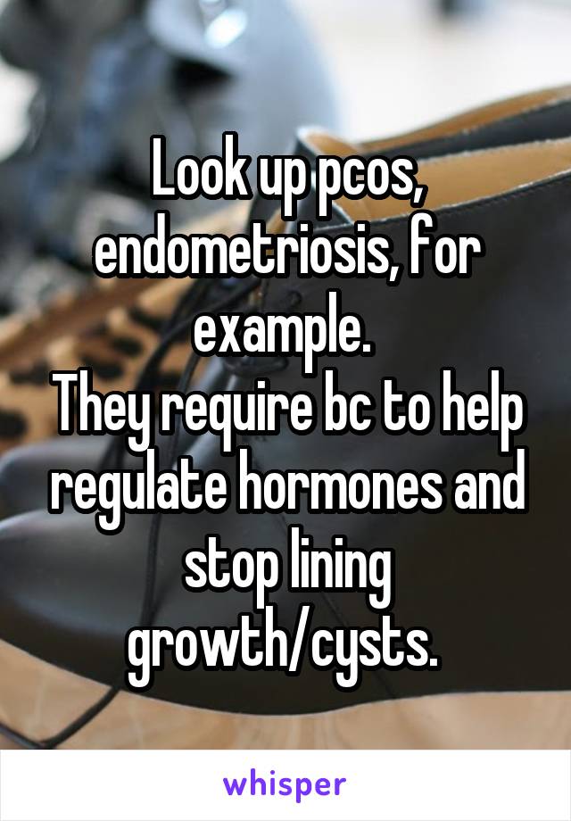 Look up pcos, endometriosis, for example. 
They require bc to help regulate hormones and stop lining growth/cysts. 