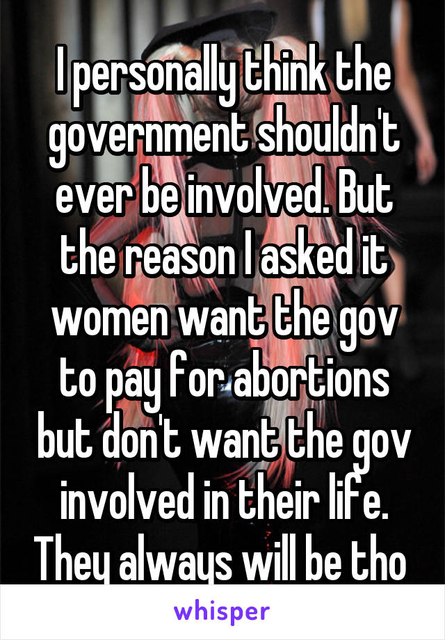 I personally think the government shouldn't ever be involved. But the reason I asked it women want the gov to pay for abortions but don't want the gov involved in their life. They always will be tho 