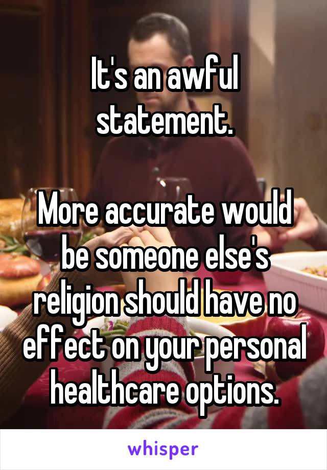 It's an awful statement.

More accurate would be someone else's religion should have no effect on your personal healthcare options.