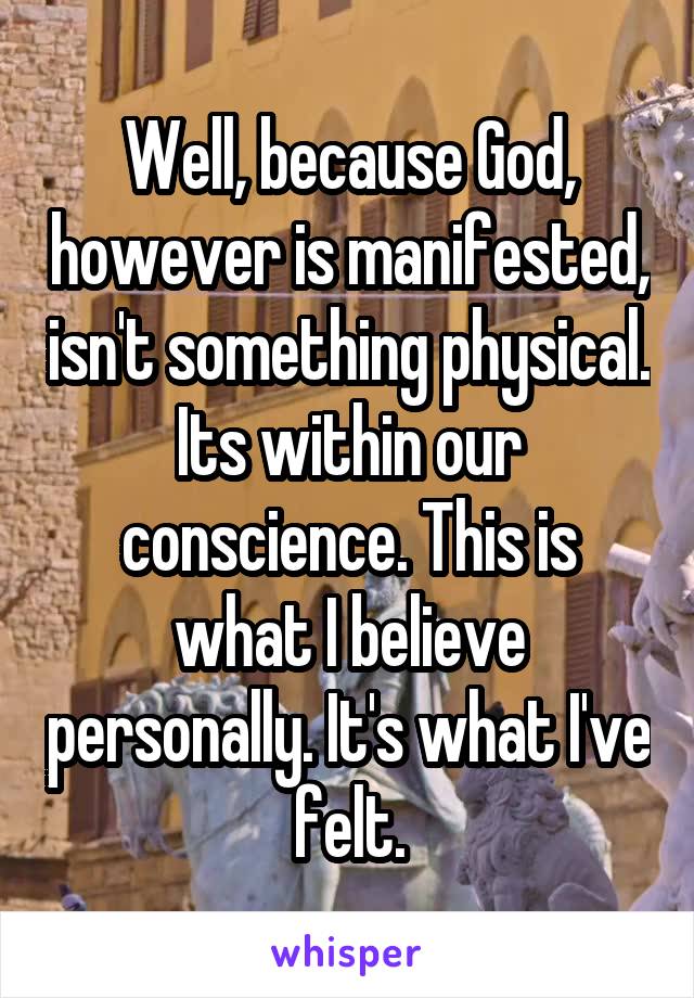 Well, because God, however is manifested, isn't something physical. Its within our conscience. This is what I believe personally. It's what I've felt.