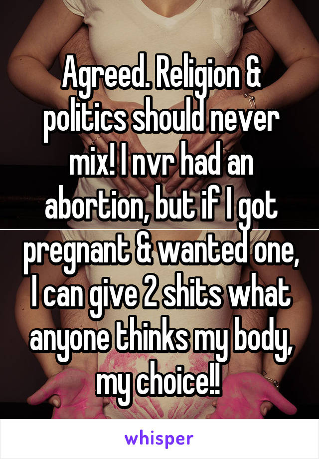 Agreed. Religion & politics should never mix! I nvr had an abortion, but if I got pregnant & wanted one, I can give 2 shits what anyone thinks my body, my choice!! 