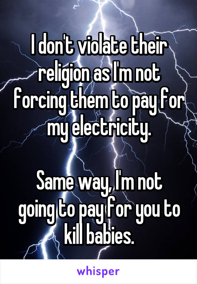 I don't violate their religion as I'm not forcing them to pay for my electricity.

Same way, I'm not going to pay for you to kill babies.