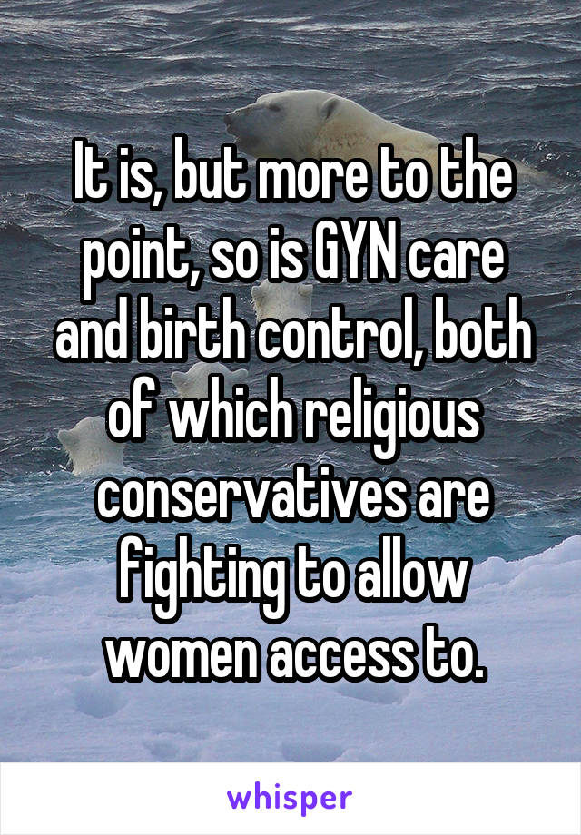 It is, but more to the point, so is GYN care and birth control, both of which religious conservatives are fighting to allow women access to.