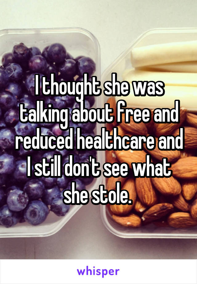 I thought she was talking about free and reduced healthcare and I still don't see what she stole. 