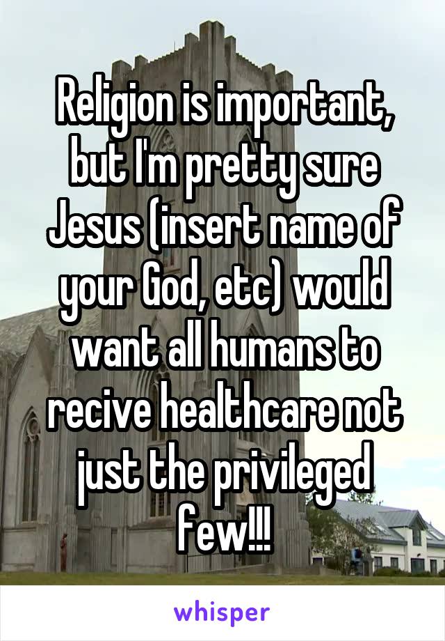 Religion is important, but I'm pretty sure Jesus (insert name of your God, etc) would want all humans to recive healthcare not just the privileged few!!!