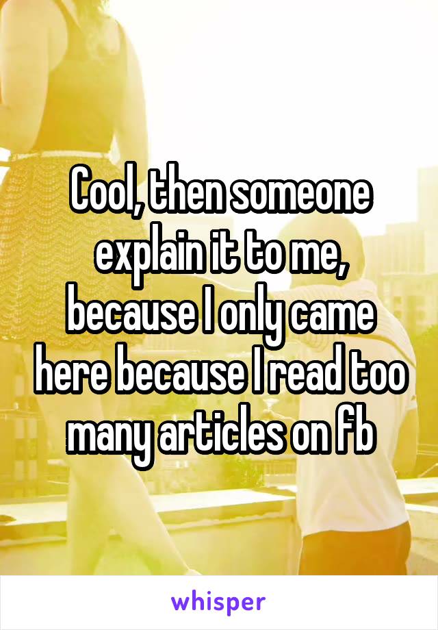 Cool, then someone explain it to me, because I only came here because I read too many articles on fb