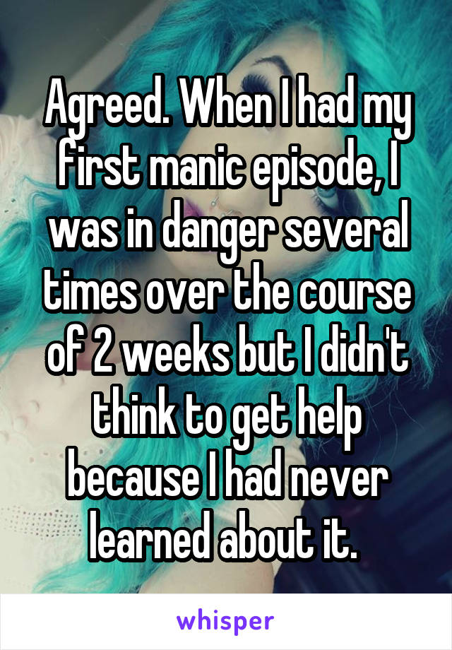 Agreed. When I had my first manic episode, I was in danger several times over the course of 2 weeks but I didn't think to get help because I had never learned about it. 