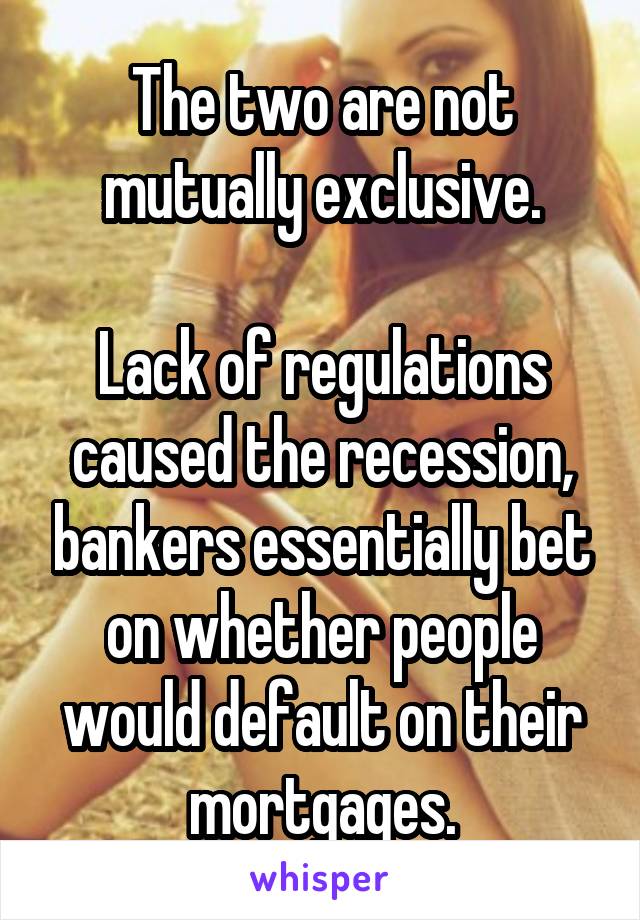 The two are not mutually exclusive.

Lack of regulations caused the recession, bankers essentially bet on whether people would default on their mortgages.