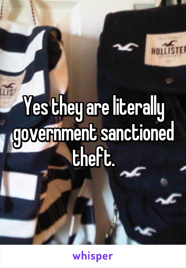 Yes they are literally government sanctioned theft.