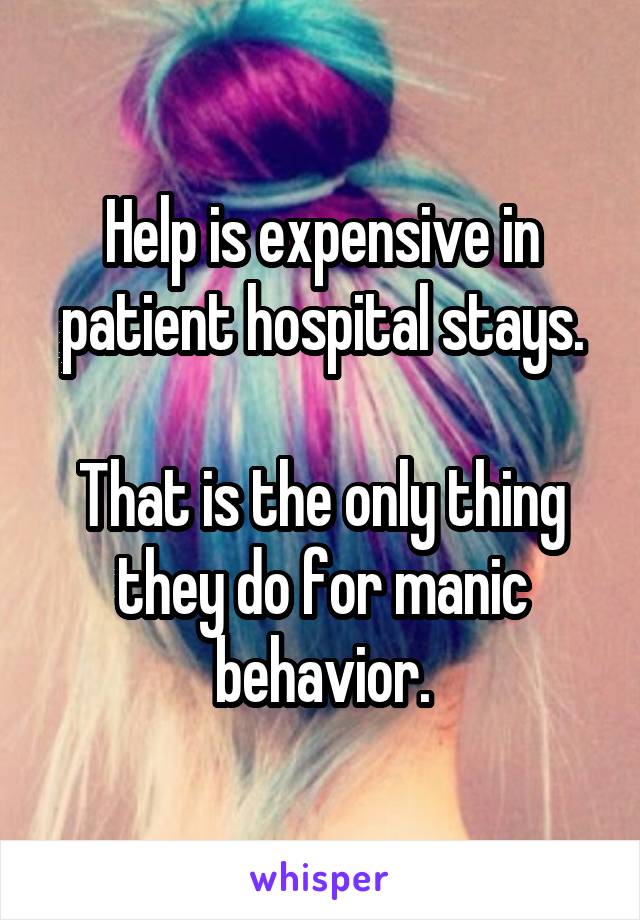 Help is expensive in patient hospital stays.

That is the only thing they do for manic behavior.