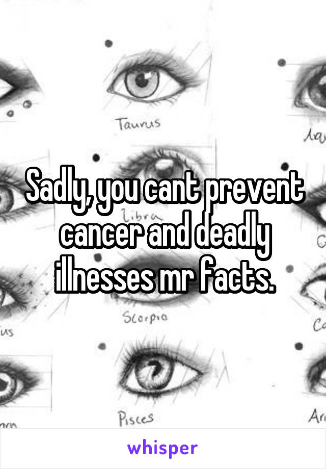 Sadly, you cant prevent cancer and deadly illnesses mr facts.