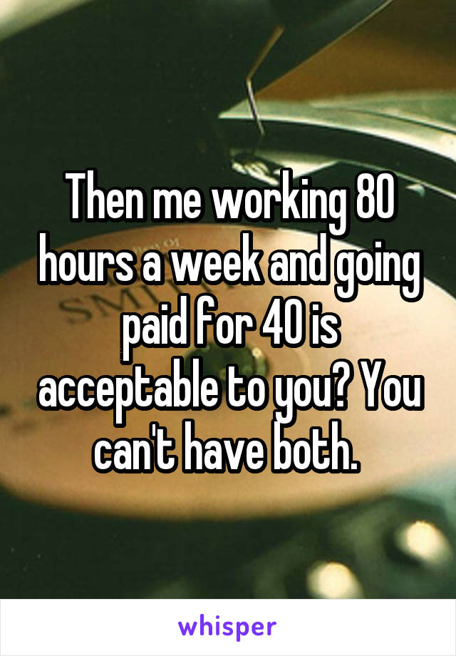 Then me working 80 hours a week and going paid for 40 is acceptable to you? You can't have both. 