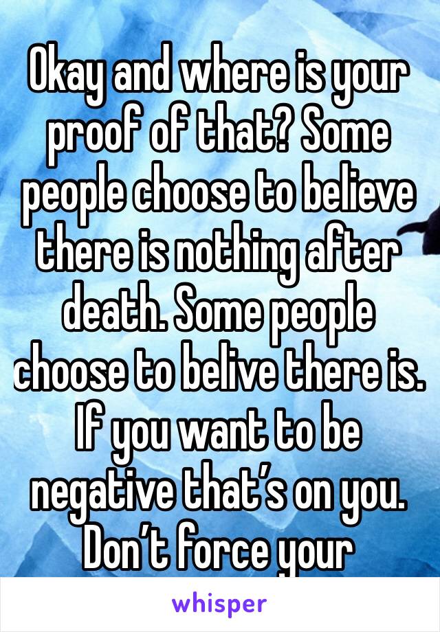 Okay and where is your proof of that? Some people choose to believe there is nothing after death. Some people choose to belive there is. If you want to be negative that’s on you. Don’t force your 