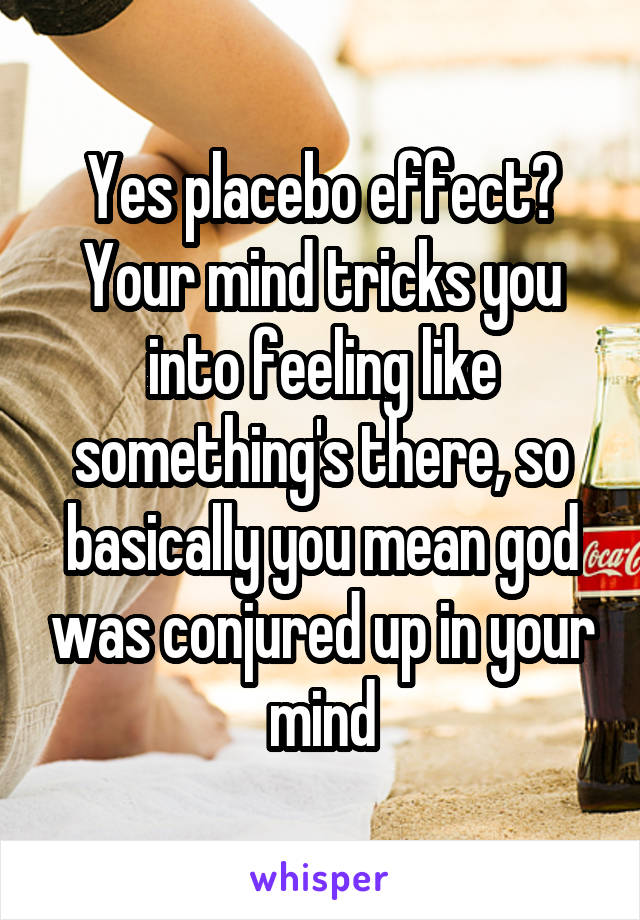 Yes placebo effect? Your mind tricks you into feeling like something's there, so basically you mean god was conjured up in your mind