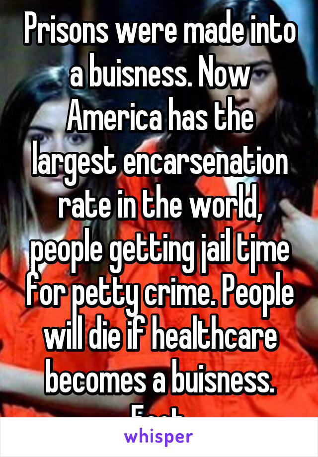 Prisons were made into a buisness. Now America has the largest encarsenation rate in the world, people getting jail tjme for petty crime. People will die if healthcare becomes a buisness. Fact.