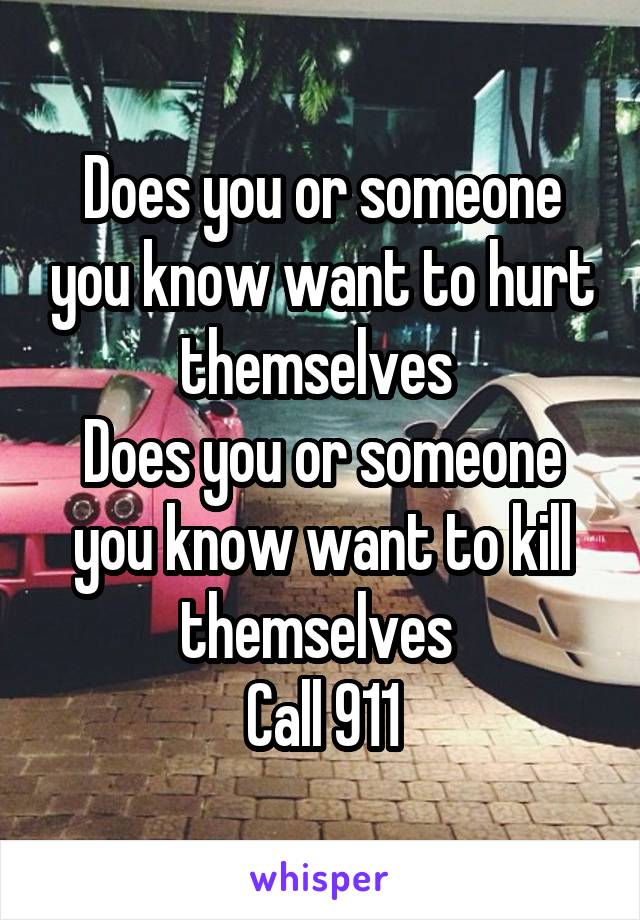 Does you or someone you know want to hurt themselves 
Does you or someone you know want to kill themselves 
Call 911