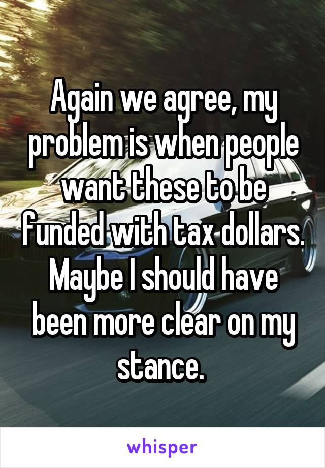 Again we agree, my problem is when people want these to be funded with tax dollars. Maybe I should have been more clear on my stance. 