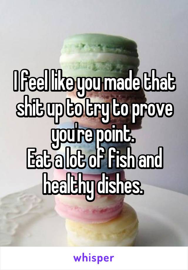 I feel like you made that shit up to try to prove you're point. 
Eat a lot of fish and healthy dishes. 