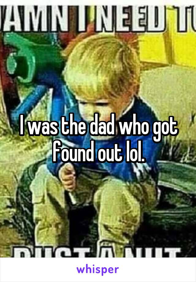 I was the dad who got found out lol.