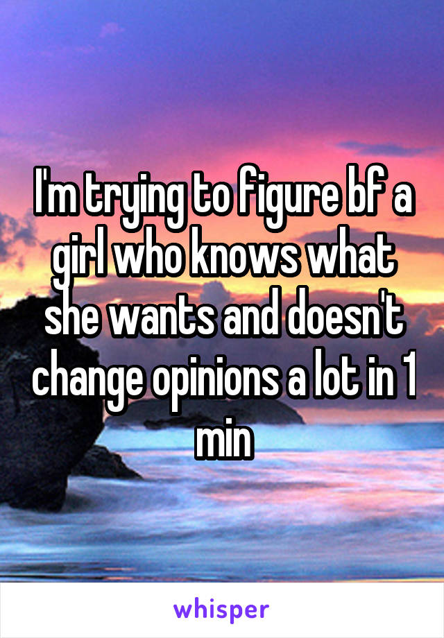 I'm trying to figure bf a girl who knows what she wants and doesn't change opinions a lot in 1 min