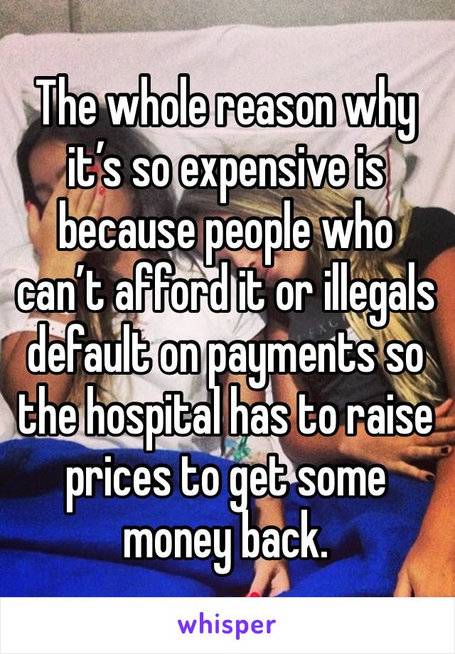 The whole reason why it’s so expensive is because people who can’t afford it or illegals default on payments so the hospital has to raise prices to get some money back.