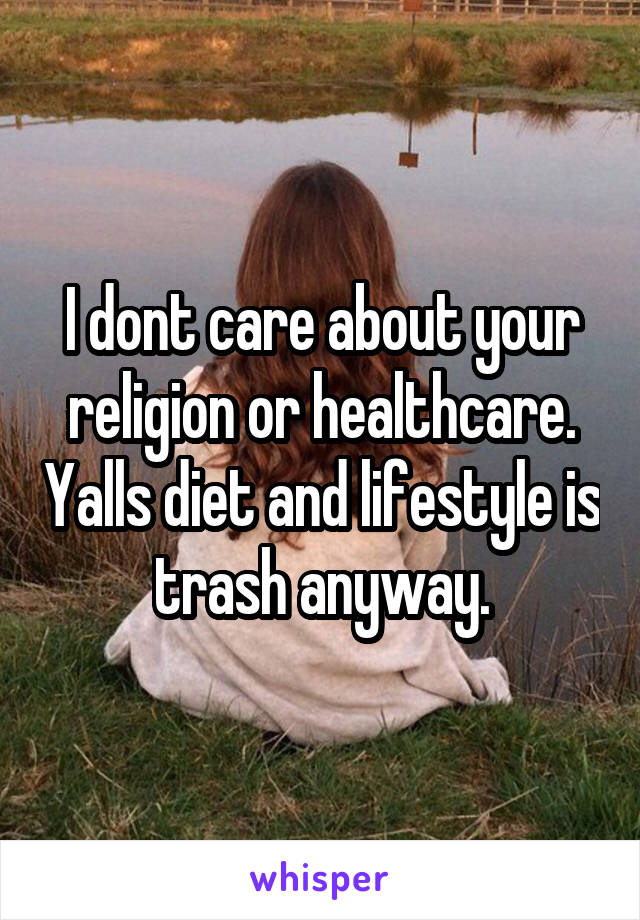 I dont care about your religion or healthcare. Yalls diet and lifestyle is trash anyway.