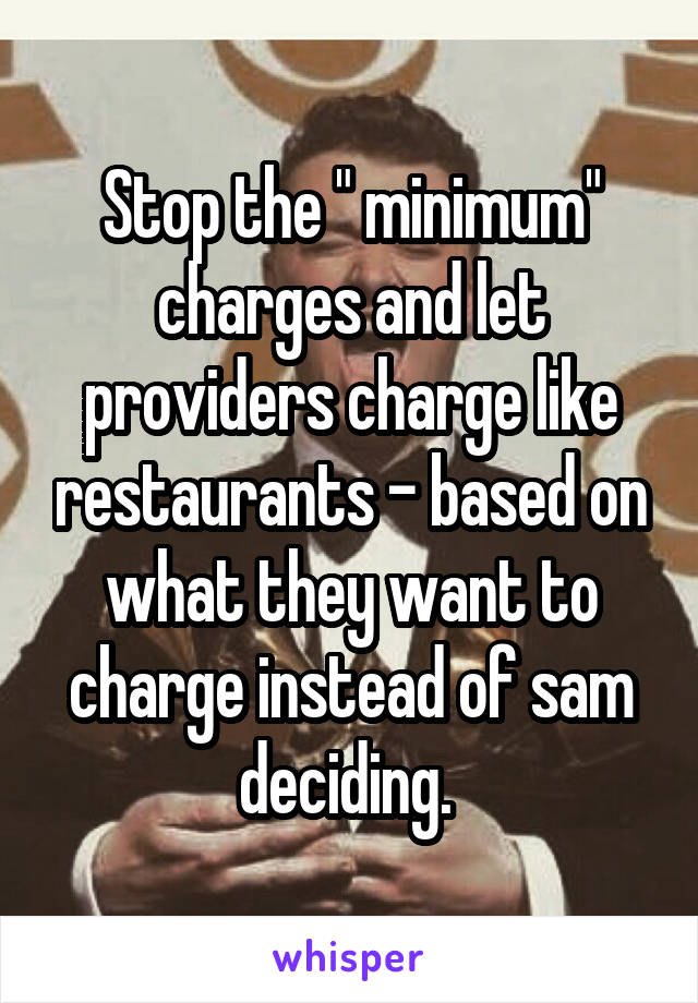 Stop the " minimum" charges and let providers charge like restaurants - based on what they want to charge instead of sam deciding. 