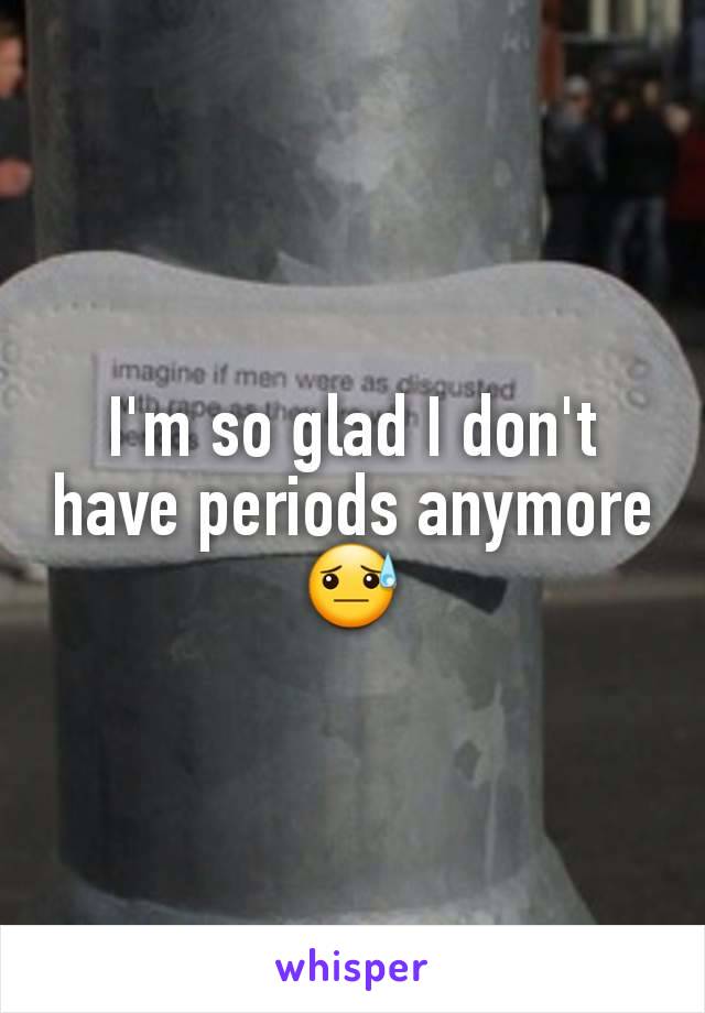 I'm so glad I don't have periods anymore 😓