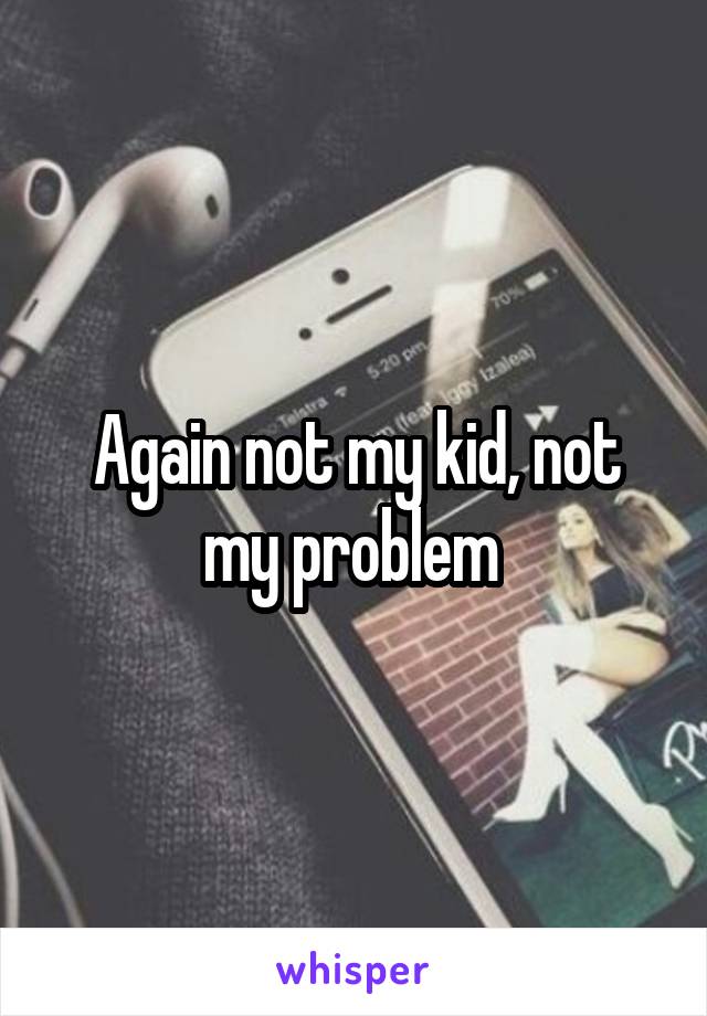 Again not my kid, not my problem 