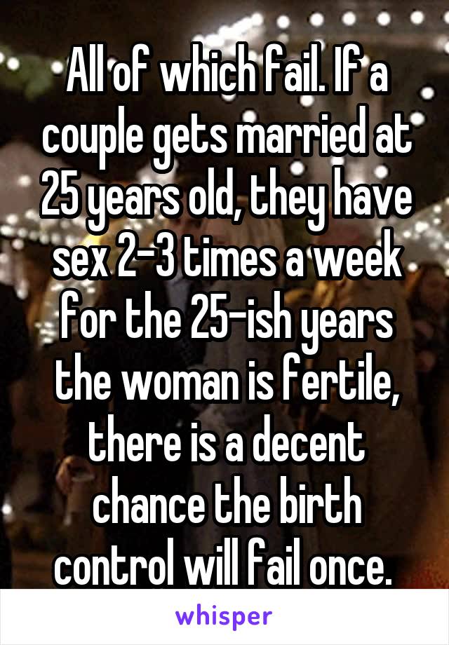 All of which fail. If a couple gets married at 25 years old, they have sex 2-3 times a week for the 25-ish years the woman is fertile, there is a decent chance the birth control will fail once. 